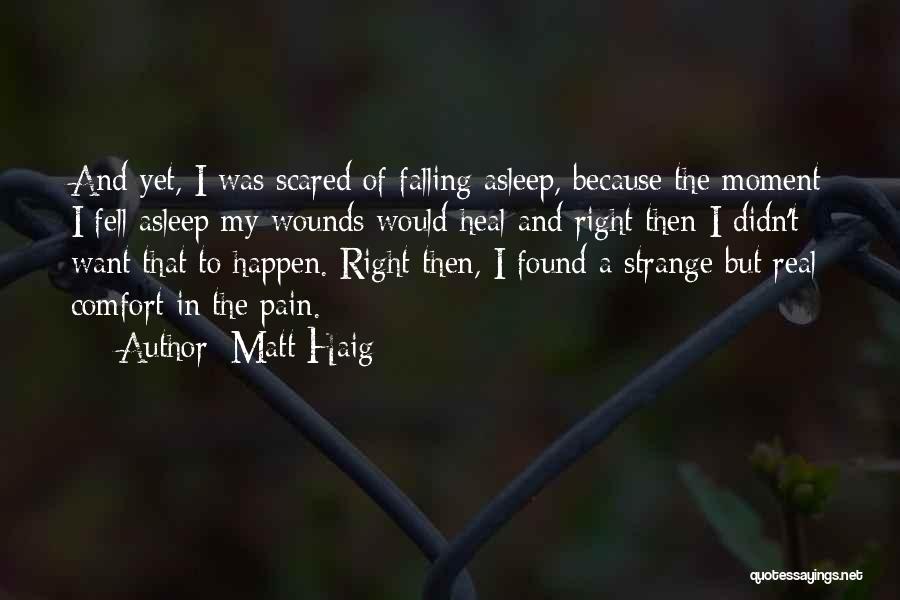 Matt Haig Quotes: And Yet, I Was Scared Of Falling Asleep, Because The Moment I Fell Asleep My Wounds Would Heal And Right