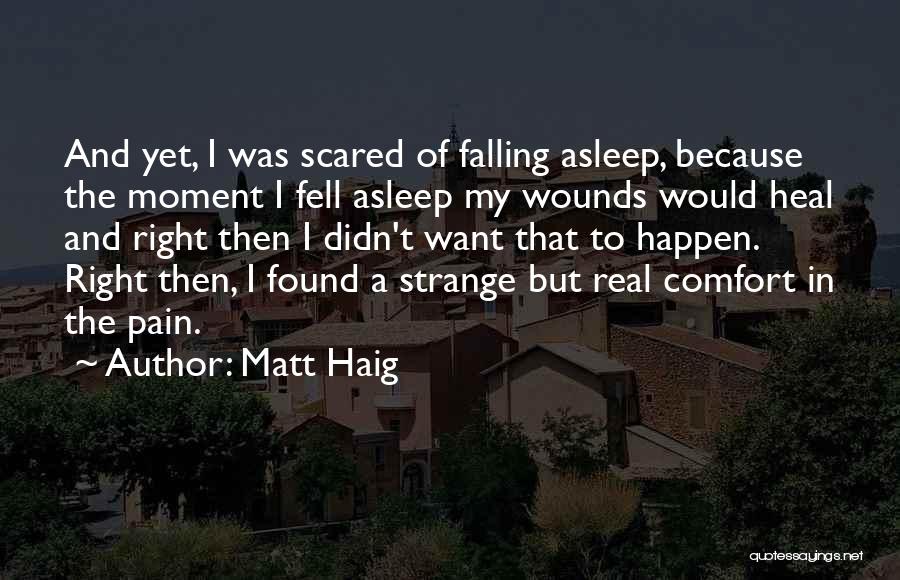 Matt Haig Quotes: And Yet, I Was Scared Of Falling Asleep, Because The Moment I Fell Asleep My Wounds Would Heal And Right