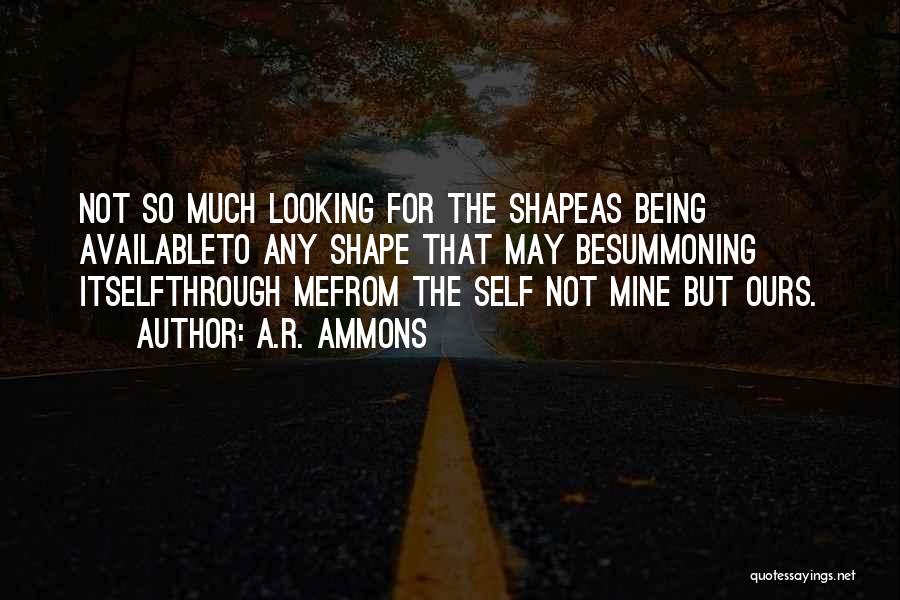 A.R. Ammons Quotes: Not So Much Looking For The Shapeas Being Availableto Any Shape That May Besummoning Itselfthrough Mefrom The Self Not Mine
