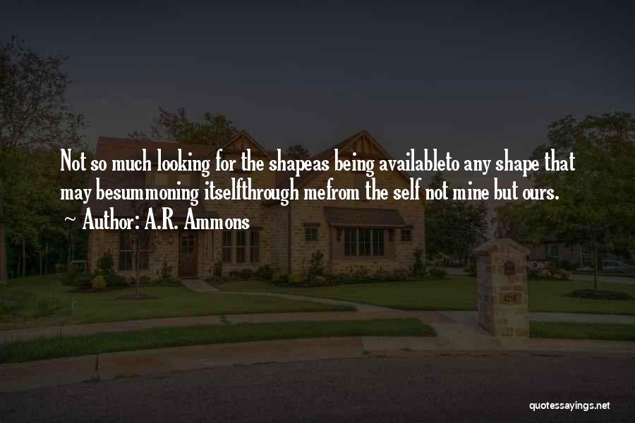 A.R. Ammons Quotes: Not So Much Looking For The Shapeas Being Availableto Any Shape That May Besummoning Itselfthrough Mefrom The Self Not Mine