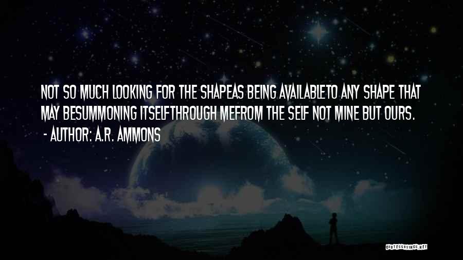 A.R. Ammons Quotes: Not So Much Looking For The Shapeas Being Availableto Any Shape That May Besummoning Itselfthrough Mefrom The Self Not Mine