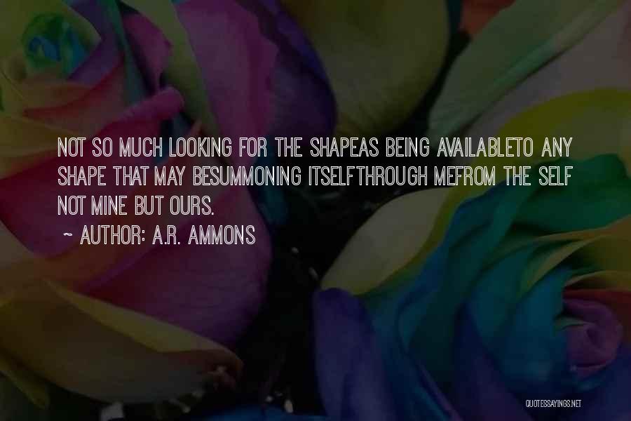 A.R. Ammons Quotes: Not So Much Looking For The Shapeas Being Availableto Any Shape That May Besummoning Itselfthrough Mefrom The Self Not Mine