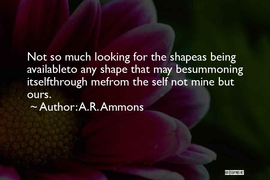 A.R. Ammons Quotes: Not So Much Looking For The Shapeas Being Availableto Any Shape That May Besummoning Itselfthrough Mefrom The Self Not Mine