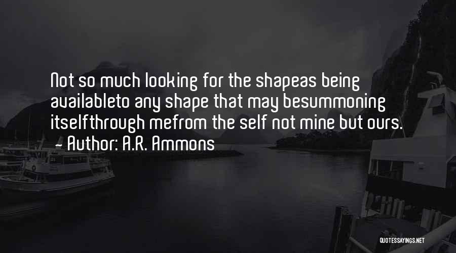 A.R. Ammons Quotes: Not So Much Looking For The Shapeas Being Availableto Any Shape That May Besummoning Itselfthrough Mefrom The Self Not Mine