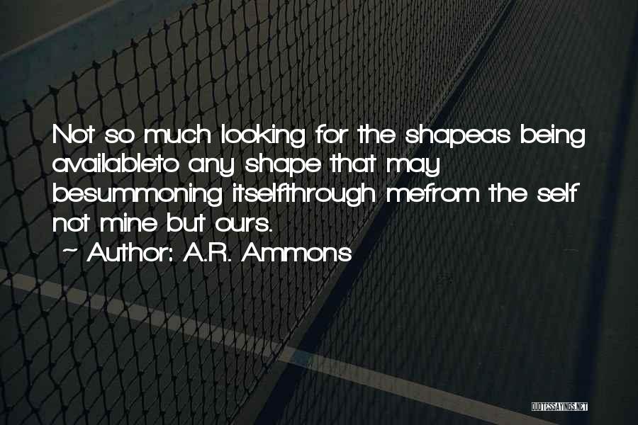 A.R. Ammons Quotes: Not So Much Looking For The Shapeas Being Availableto Any Shape That May Besummoning Itselfthrough Mefrom The Self Not Mine