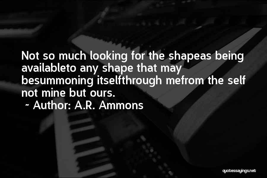 A.R. Ammons Quotes: Not So Much Looking For The Shapeas Being Availableto Any Shape That May Besummoning Itselfthrough Mefrom The Self Not Mine