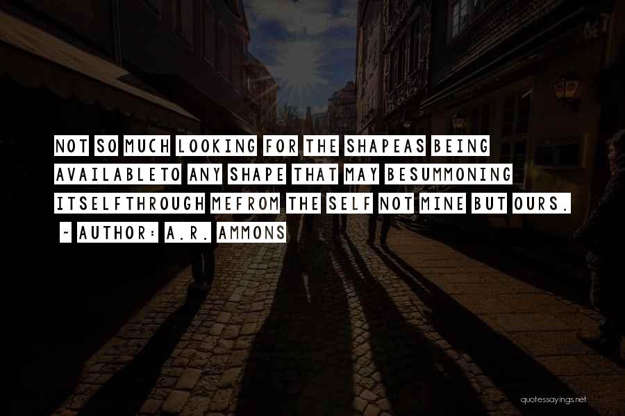 A.R. Ammons Quotes: Not So Much Looking For The Shapeas Being Availableto Any Shape That May Besummoning Itselfthrough Mefrom The Self Not Mine