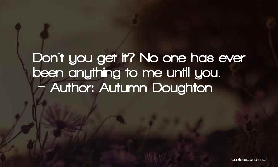 Autumn Doughton Quotes: Don't You Get It? No One Has Ever Been Anything To Me Until You.