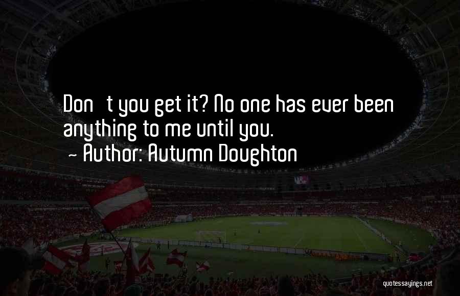 Autumn Doughton Quotes: Don't You Get It? No One Has Ever Been Anything To Me Until You.