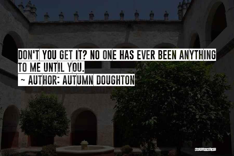 Autumn Doughton Quotes: Don't You Get It? No One Has Ever Been Anything To Me Until You.