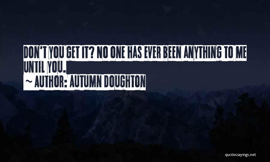 Autumn Doughton Quotes: Don't You Get It? No One Has Ever Been Anything To Me Until You.