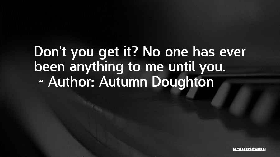 Autumn Doughton Quotes: Don't You Get It? No One Has Ever Been Anything To Me Until You.