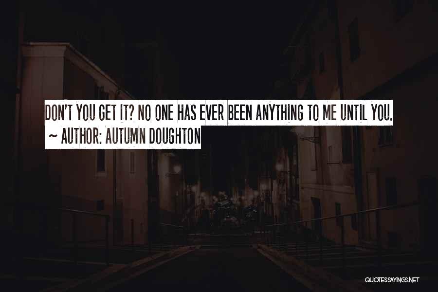 Autumn Doughton Quotes: Don't You Get It? No One Has Ever Been Anything To Me Until You.