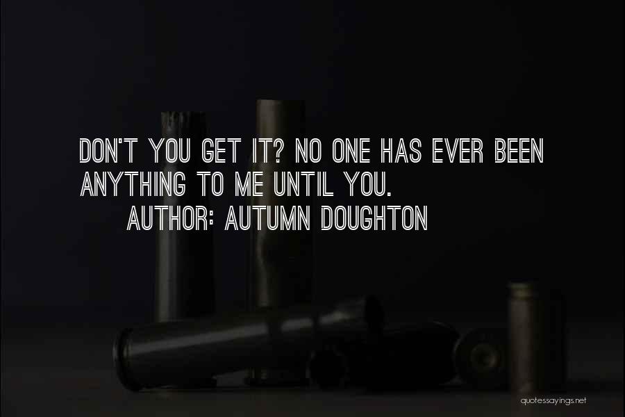 Autumn Doughton Quotes: Don't You Get It? No One Has Ever Been Anything To Me Until You.