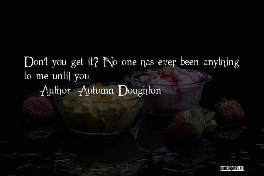 Autumn Doughton Quotes: Don't You Get It? No One Has Ever Been Anything To Me Until You.