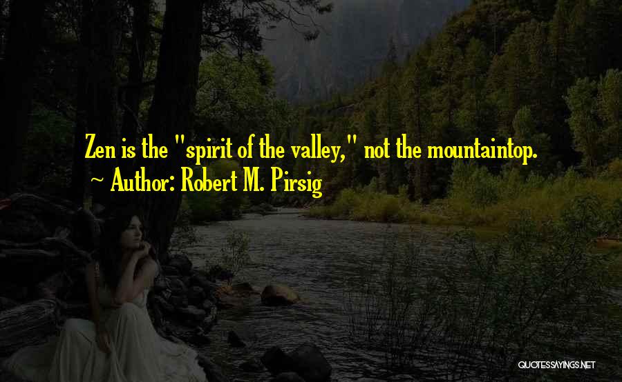 Robert M. Pirsig Quotes: Zen Is The Spirit Of The Valley, Not The Mountaintop.