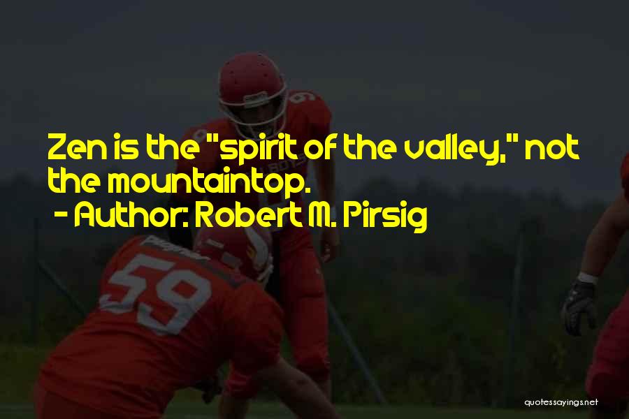 Robert M. Pirsig Quotes: Zen Is The Spirit Of The Valley, Not The Mountaintop.