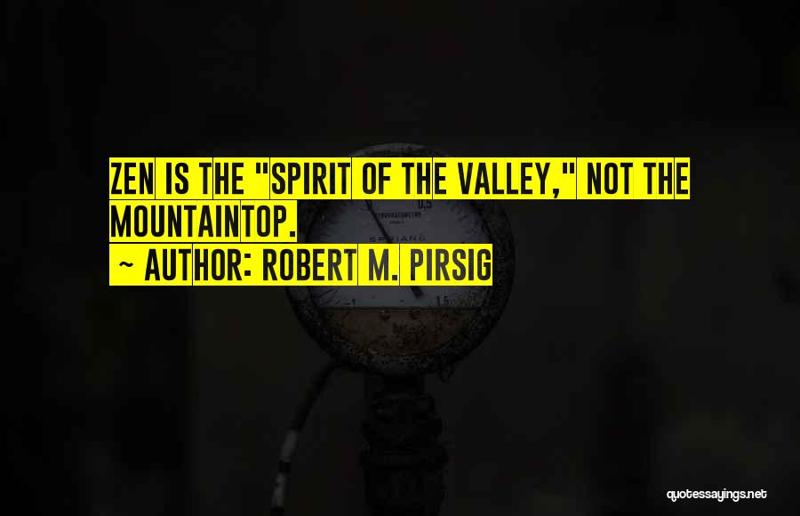 Robert M. Pirsig Quotes: Zen Is The Spirit Of The Valley, Not The Mountaintop.