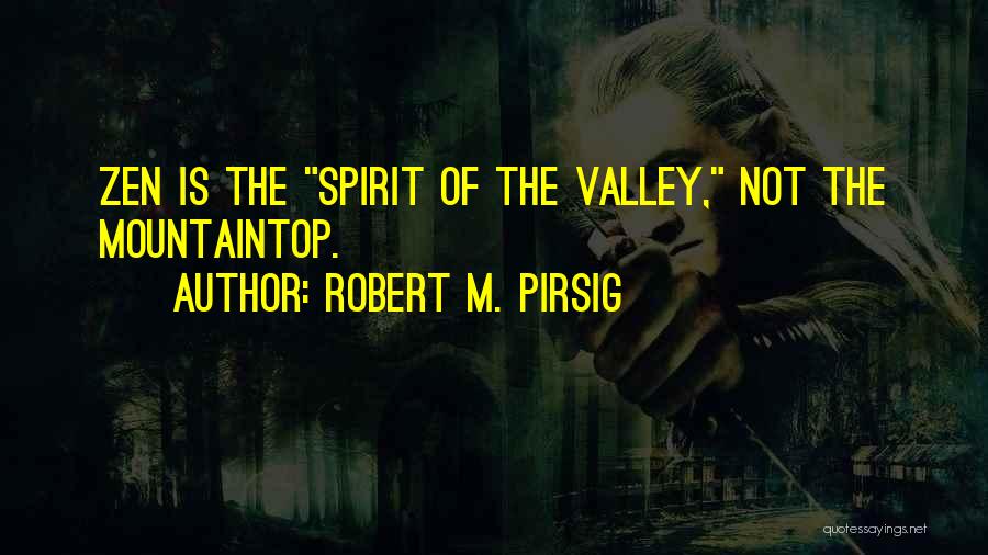 Robert M. Pirsig Quotes: Zen Is The Spirit Of The Valley, Not The Mountaintop.