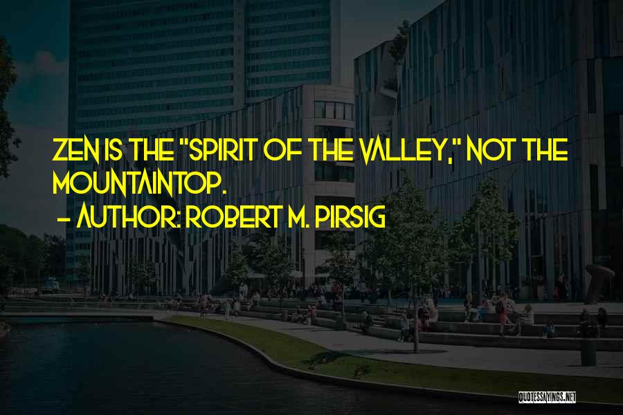 Robert M. Pirsig Quotes: Zen Is The Spirit Of The Valley, Not The Mountaintop.