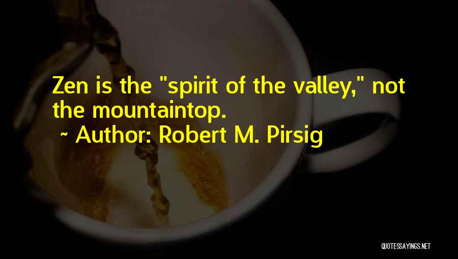 Robert M. Pirsig Quotes: Zen Is The Spirit Of The Valley, Not The Mountaintop.