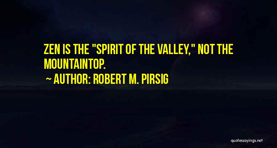 Robert M. Pirsig Quotes: Zen Is The Spirit Of The Valley, Not The Mountaintop.