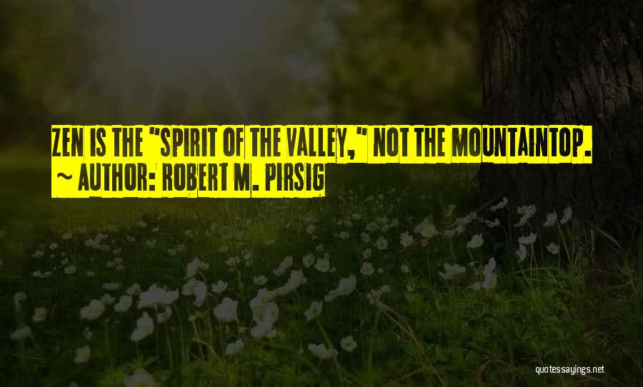 Robert M. Pirsig Quotes: Zen Is The Spirit Of The Valley, Not The Mountaintop.