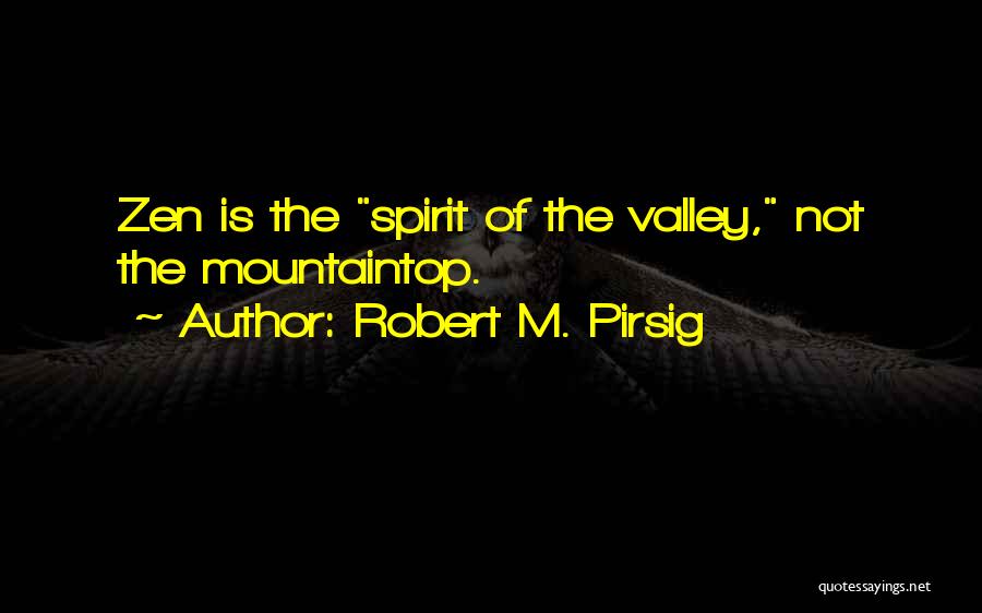 Robert M. Pirsig Quotes: Zen Is The Spirit Of The Valley, Not The Mountaintop.