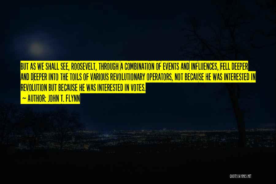 John T. Flynn Quotes: But As We Shall See, Roosevelt, Through A Combination Of Events And Influences, Fell Deeper And Deeper Into The Toils