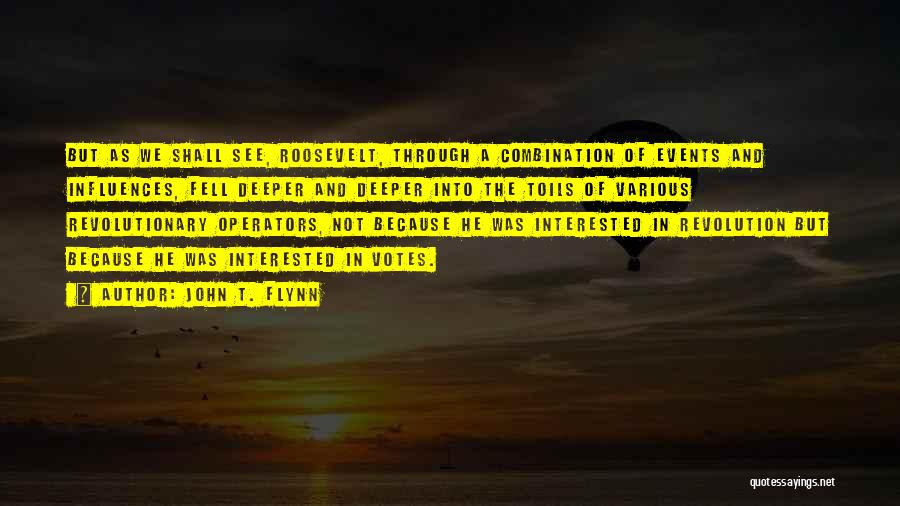 John T. Flynn Quotes: But As We Shall See, Roosevelt, Through A Combination Of Events And Influences, Fell Deeper And Deeper Into The Toils