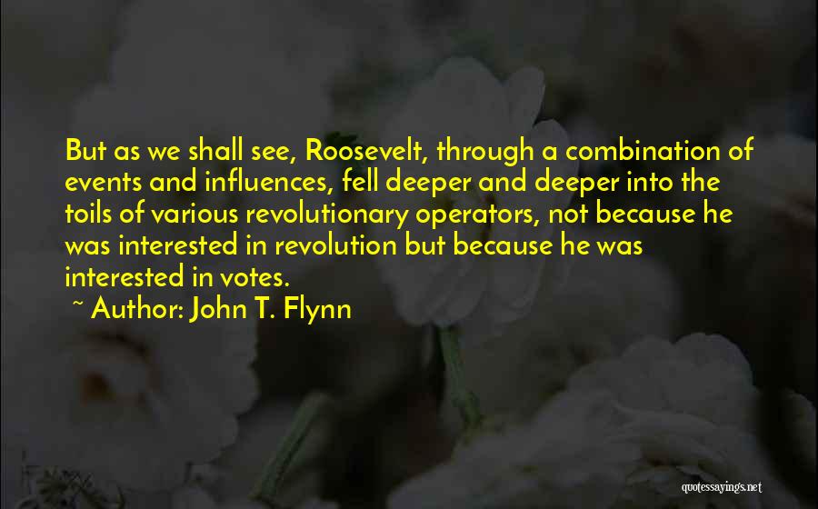 John T. Flynn Quotes: But As We Shall See, Roosevelt, Through A Combination Of Events And Influences, Fell Deeper And Deeper Into The Toils