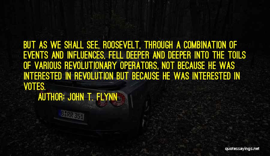 John T. Flynn Quotes: But As We Shall See, Roosevelt, Through A Combination Of Events And Influences, Fell Deeper And Deeper Into The Toils