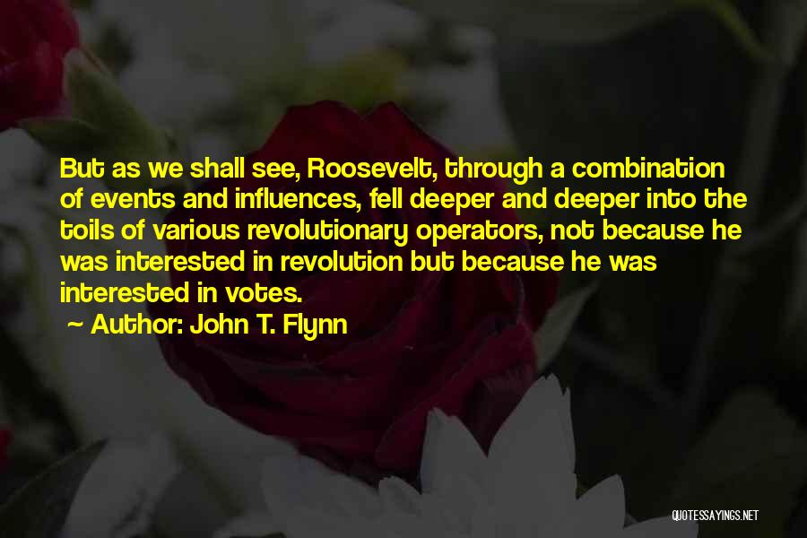 John T. Flynn Quotes: But As We Shall See, Roosevelt, Through A Combination Of Events And Influences, Fell Deeper And Deeper Into The Toils