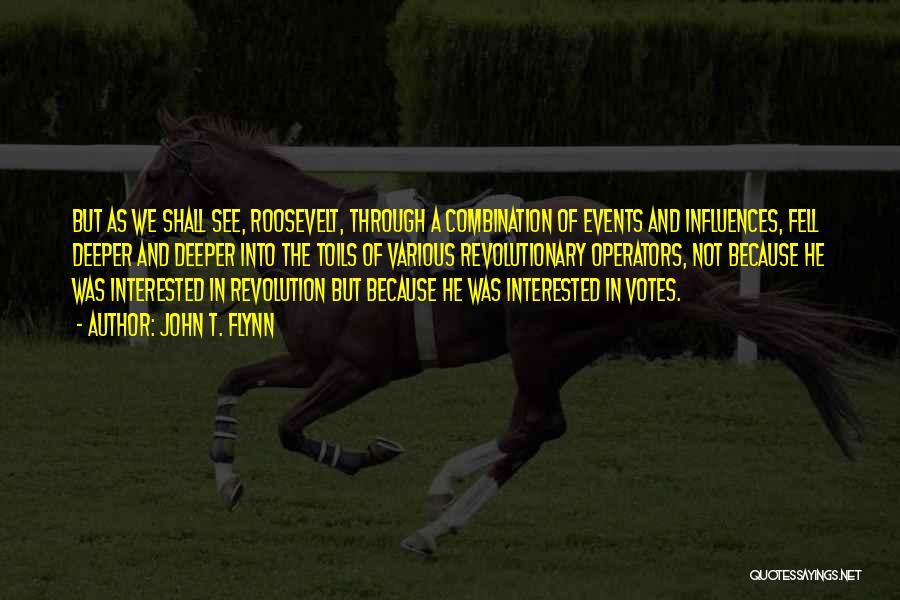 John T. Flynn Quotes: But As We Shall See, Roosevelt, Through A Combination Of Events And Influences, Fell Deeper And Deeper Into The Toils