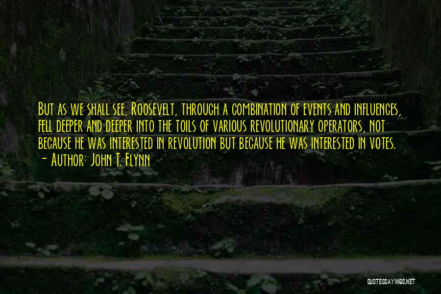 John T. Flynn Quotes: But As We Shall See, Roosevelt, Through A Combination Of Events And Influences, Fell Deeper And Deeper Into The Toils