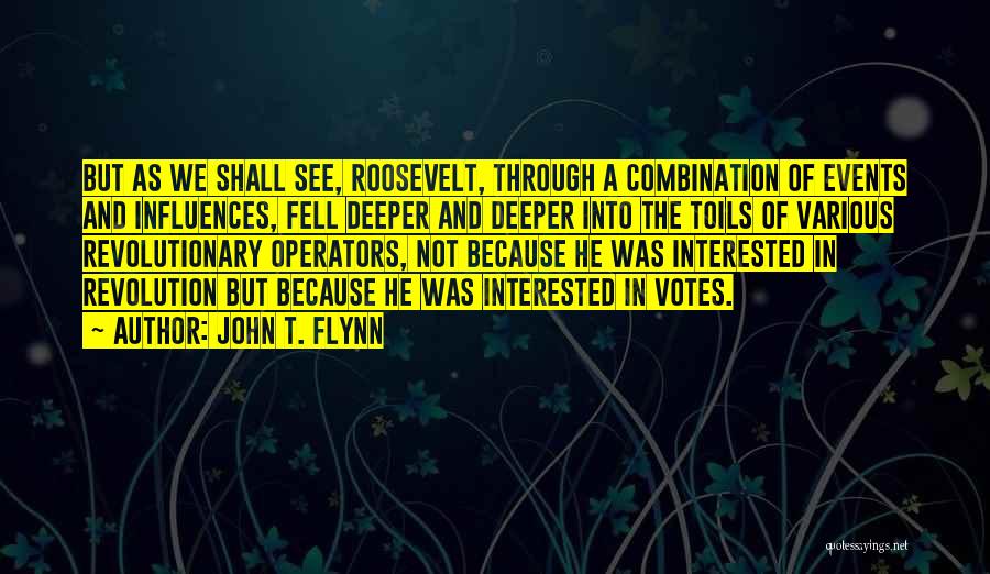 John T. Flynn Quotes: But As We Shall See, Roosevelt, Through A Combination Of Events And Influences, Fell Deeper And Deeper Into The Toils