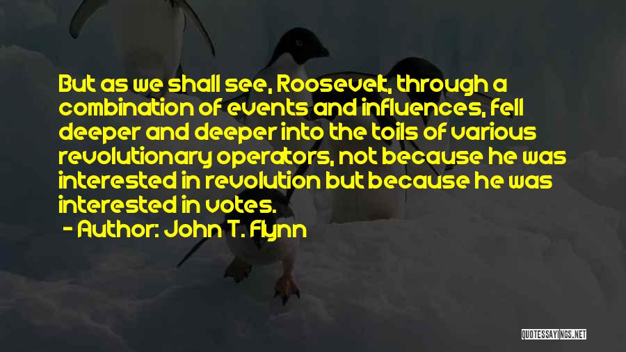 John T. Flynn Quotes: But As We Shall See, Roosevelt, Through A Combination Of Events And Influences, Fell Deeper And Deeper Into The Toils