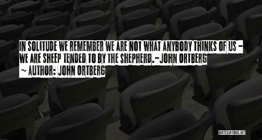 John Ortberg Quotes: In Solitude We Remember We Are Not What Anybody Thinks Of Us - We Are Sheep Tended To By The