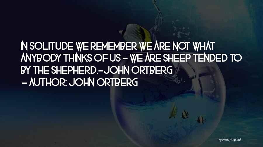 John Ortberg Quotes: In Solitude We Remember We Are Not What Anybody Thinks Of Us - We Are Sheep Tended To By The