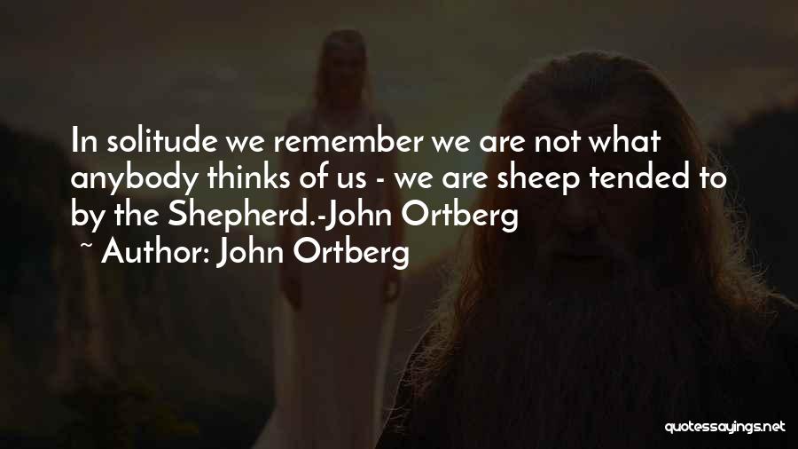 John Ortberg Quotes: In Solitude We Remember We Are Not What Anybody Thinks Of Us - We Are Sheep Tended To By The