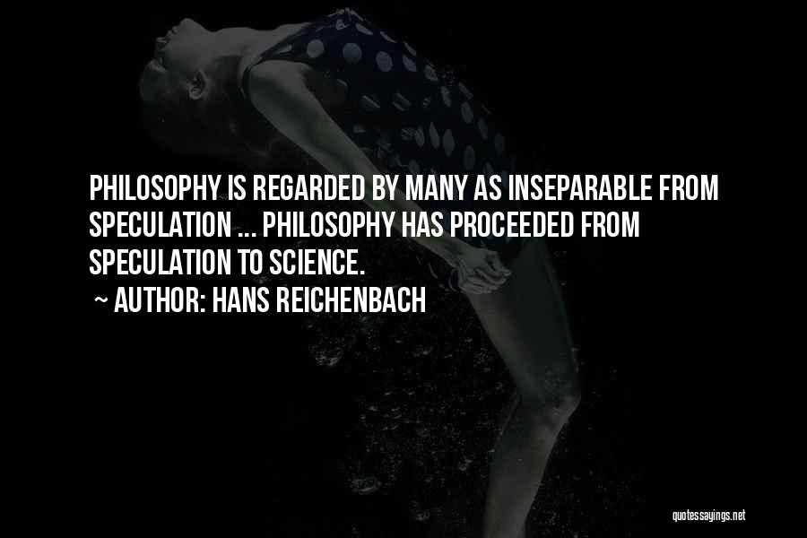 Hans Reichenbach Quotes: Philosophy Is Regarded By Many As Inseparable From Speculation ... Philosophy Has Proceeded From Speculation To Science.