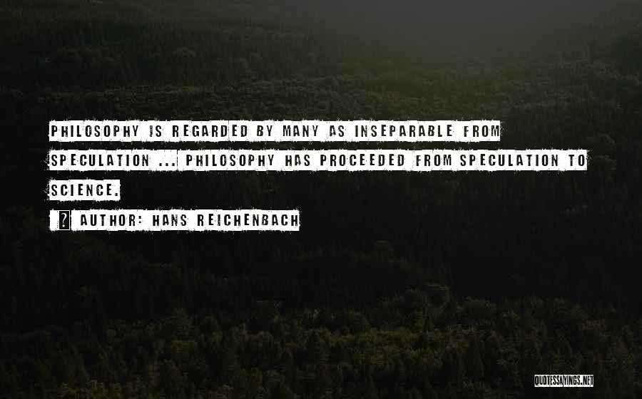 Hans Reichenbach Quotes: Philosophy Is Regarded By Many As Inseparable From Speculation ... Philosophy Has Proceeded From Speculation To Science.