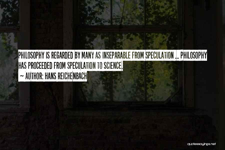 Hans Reichenbach Quotes: Philosophy Is Regarded By Many As Inseparable From Speculation ... Philosophy Has Proceeded From Speculation To Science.