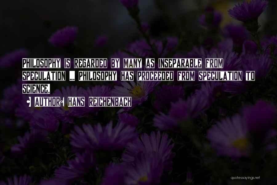 Hans Reichenbach Quotes: Philosophy Is Regarded By Many As Inseparable From Speculation ... Philosophy Has Proceeded From Speculation To Science.