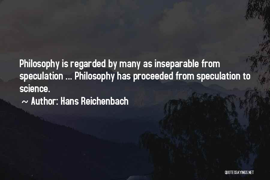 Hans Reichenbach Quotes: Philosophy Is Regarded By Many As Inseparable From Speculation ... Philosophy Has Proceeded From Speculation To Science.