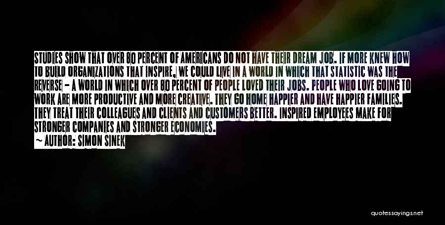 Simon Sinek Quotes: Studies Show That Over 80 Percent Of Americans Do Not Have Their Dream Job. If More Knew How To Build