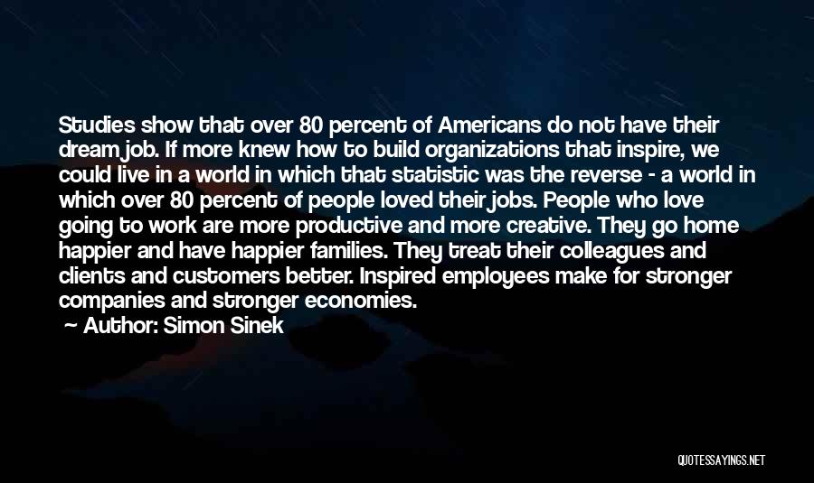 Simon Sinek Quotes: Studies Show That Over 80 Percent Of Americans Do Not Have Their Dream Job. If More Knew How To Build