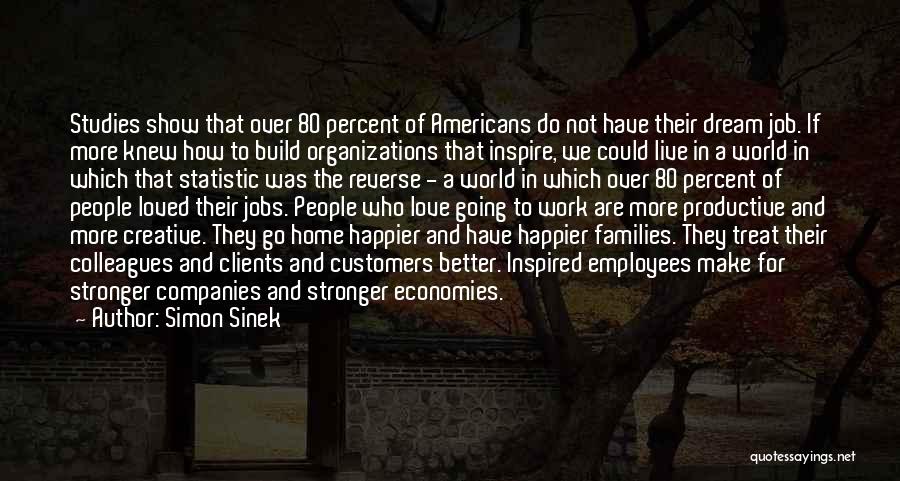 Simon Sinek Quotes: Studies Show That Over 80 Percent Of Americans Do Not Have Their Dream Job. If More Knew How To Build