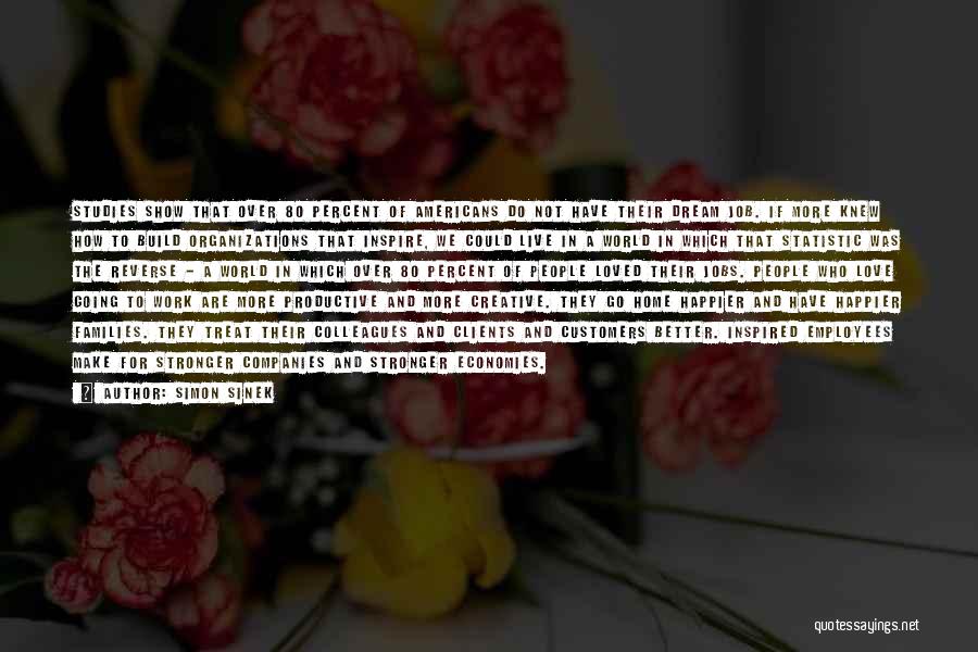 Simon Sinek Quotes: Studies Show That Over 80 Percent Of Americans Do Not Have Their Dream Job. If More Knew How To Build