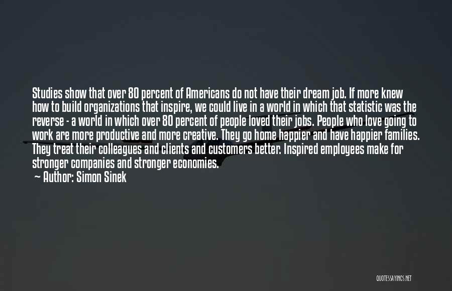 Simon Sinek Quotes: Studies Show That Over 80 Percent Of Americans Do Not Have Their Dream Job. If More Knew How To Build